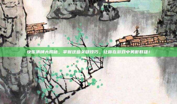 快乐猜牌大揭秘，掌握这些关键技巧，让你在游戏中笑傲群雄！