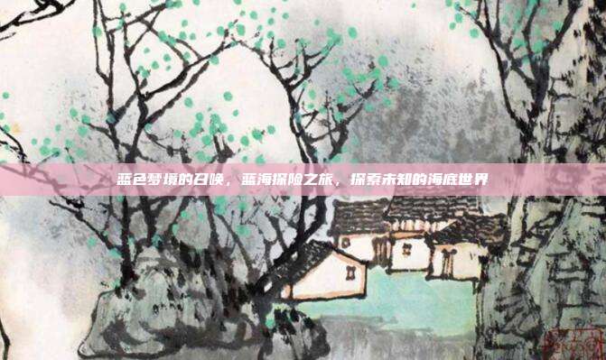 蓝色梦境的召唤，蓝海探险之旅，探索未知的海底世界