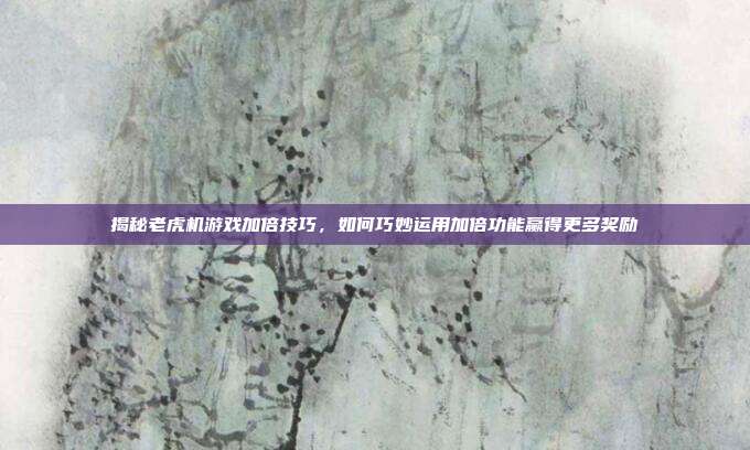 揭秘老虎机游戏加倍技巧，如何巧妙运用加倍功能赢得更多奖励
