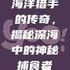 海洋猎手的传奇，揭秘深海中的神秘捕食者