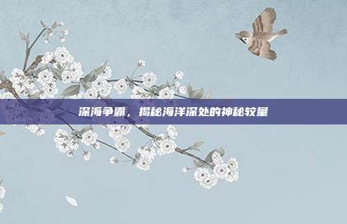 深海争霸，揭秘海洋深处的神秘较量
